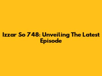 Izzar So 748: Unveiling The Latest Episode
