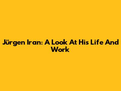 Jürgen Iran: A Look At His Life And Work