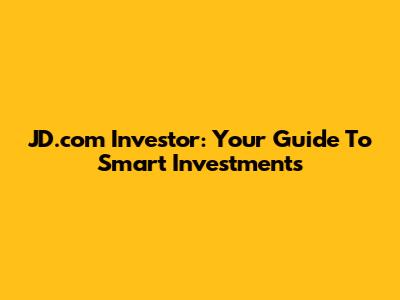 JD.com Investor: Your Guide To Smart Investments