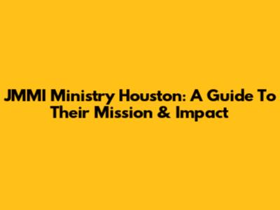 JMMI Ministry Houston: A Guide To Their Mission & Impact