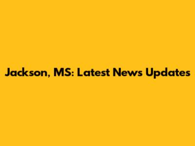 Jackson, MS: Latest News Updates
