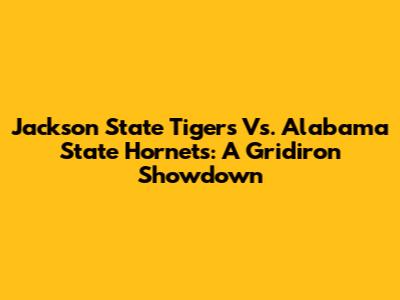 Jackson State Tigers Vs. Alabama State Hornets: A Gridiron Showdown