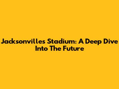 Jacksonville's Stadium: A Deep Dive Into The Future