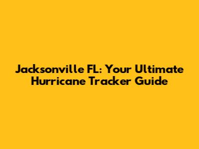 Jacksonville FL: Your Ultimate Hurricane Tracker Guide