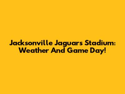Jacksonville Jaguars Stadium: Weather And Game Day!