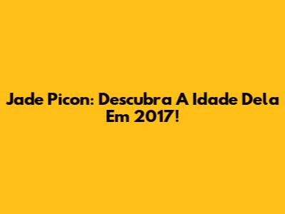 Jade Picon: Descubra A Idade Dela Em 2017!