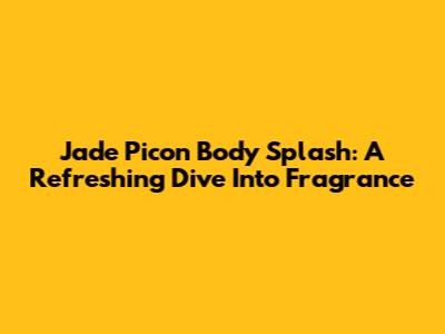Jade Picon Body Splash: A Refreshing Dive Into Fragrance