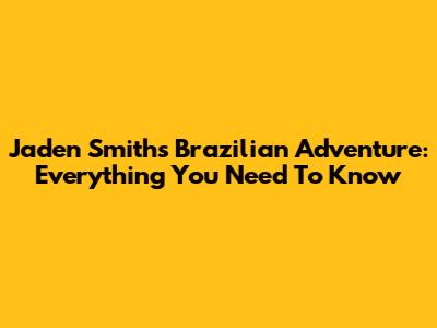 Jaden Smith's Brazilian Adventure: Everything You Need To Know