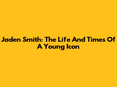 Jaden Smith: The Life And Times Of A Young Icon