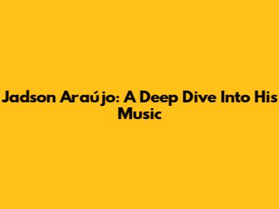 Jadson Araújo: A Deep Dive Into His Music