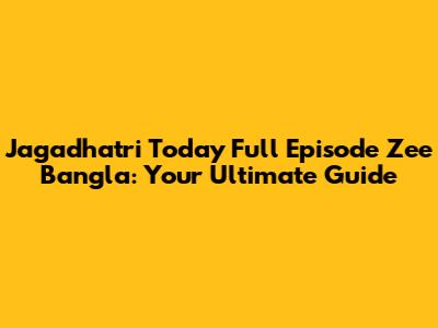 Jagadhatri Today Full Episode Zee Bangla: Your Ultimate Guide