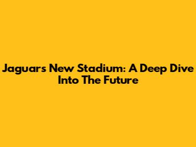 Jaguars' New Stadium: A Deep Dive Into The Future