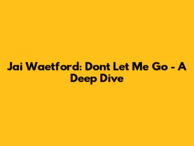 Jai Waetford: "Don't Let Me Go" - A Deep Dive