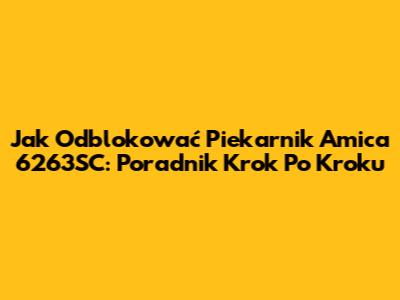Jak Odblokować Piekarnik Amica 6263SC: Poradnik Krok Po Kroku