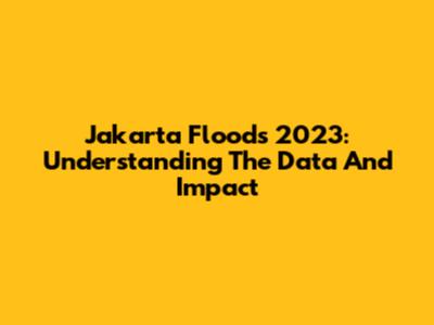 Jakarta Floods 2023: Understanding The Data And Impact