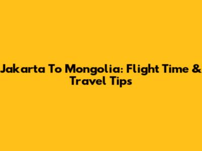 Jakarta To Mongolia: Flight Time & Travel Tips