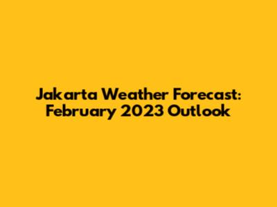 Jakarta Weather Forecast: February 2023 Outlook