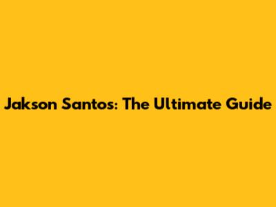 Jakson Santos: The Ultimate Guide