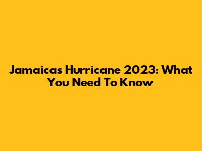 Jamaica's Hurricane 2023: What You Need To Know