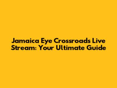 Jamaica Eye Crossroads Live Stream: Your Ultimate Guide