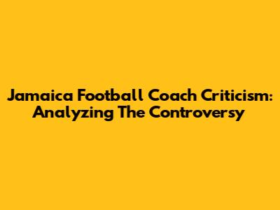 Jamaica Football Coach Criticism: Analyzing The Controversy