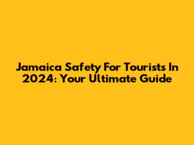 Jamaica Safety For Tourists In 2024: Your Ultimate Guide