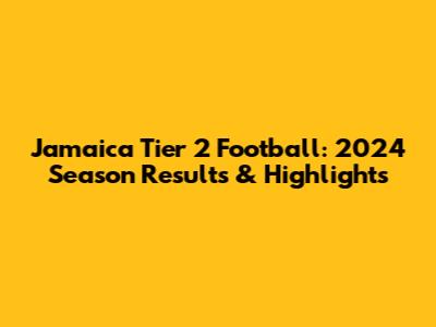 Jamaica Tier 2 Football: 2024 Season Results & Highlights