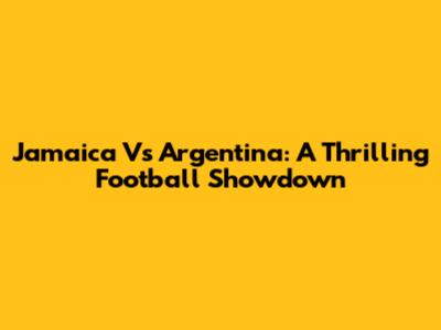 Jamaica Vs Argentina: A Thrilling Football Showdown