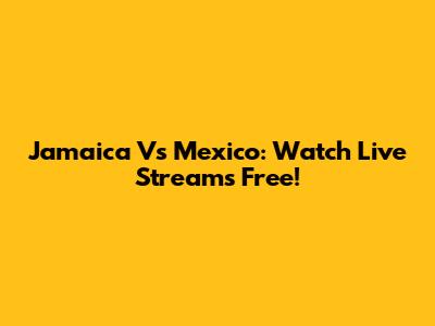 Jamaica Vs Mexico: Watch Live Streams Free!