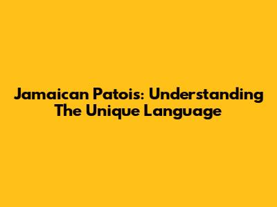 Jamaican Patois: Understanding The Unique Language
