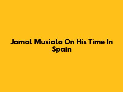 Jamal Musiala On His Time In Spain