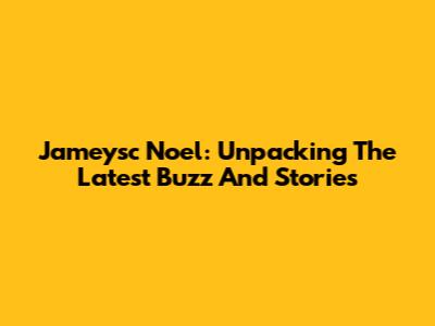 Jameysc Noel: Unpacking The Latest Buzz And Stories
