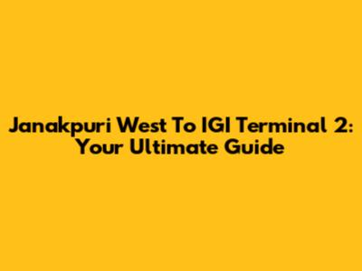Janakpuri West To IGI Terminal 2: Your Ultimate Guide