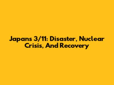 Japan's 3/11: Disaster, Nuclear Crisis, And Recovery