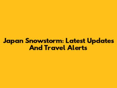 Japan Snowstorm: Latest Updates And Travel Alerts