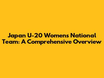 Japan U-20 Women's National Team: A Comprehensive Overview