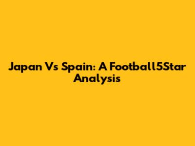 Japan Vs Spain: A Football5Star Analysis