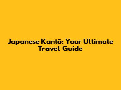 Japanese Kantō: Your Ultimate Travel Guide