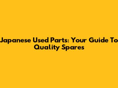 Japanese Used Parts: Your Guide To Quality Spares