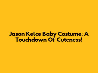 Jason Kelce Baby Costume: A Touchdown Of Cuteness!