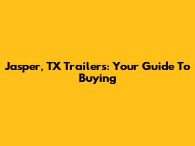Jasper, TX Trailers: Your Guide To Buying