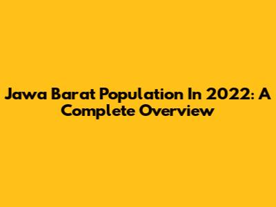 Jawa Barat Population In 2022: A Complete Overview
