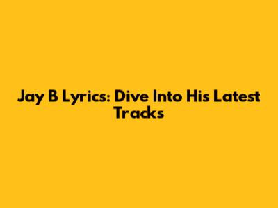 Jay B Lyrics: Dive Into His Latest Tracks