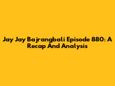 Jay Jay Bajrangbali Episode 880: A Recap And Analysis