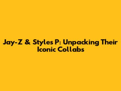 Jay-Z & Styles P: Unpacking Their Iconic Collabs