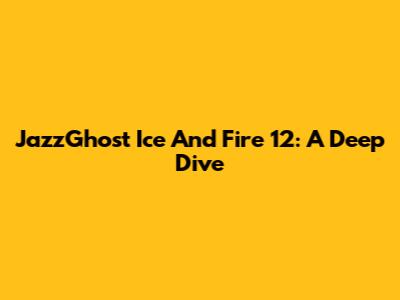 JazzGhost Ice And Fire 12: A Deep Dive