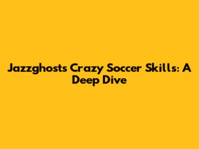 Jazzghost's Crazy Soccer Skills: A Deep Dive
