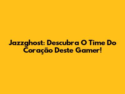 Jazzghost: Descubra O Time Do Coração Deste Gamer!