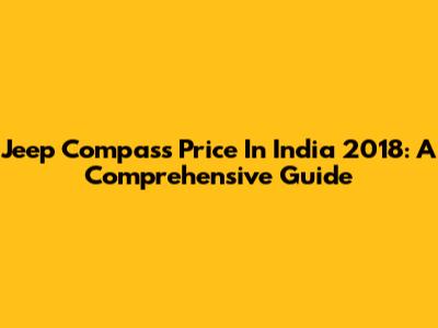 Jeep Compass Price In India 2018: A Comprehensive Guide