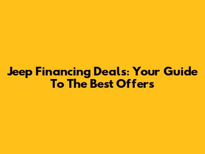 Jeep Financing Deals: Your Guide To The Best Offers